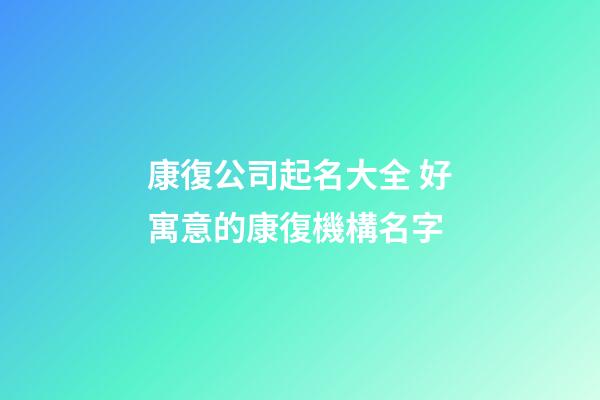 康復公司起名大全 好寓意的康復機構名字-第1張-公司起名-玄機派